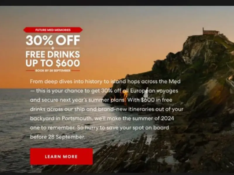 A website screenshot reading: From deep dives into history to island hops across the Med - this is your chance to get 30% off all European voyages and secure next year's summer plans. With $600 in free drinks across our ship and brand-new itineraries out of your backyard in Portsmouth, we'll make the summer of 2024 one to remember. So hurry to save your spot on board before 28 September